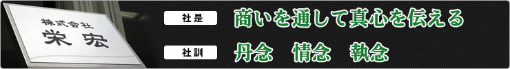 【社是】商いを通して真心を伝える　【社訓】丹念・情念・執念